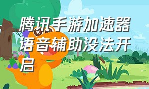 腾讯手游加速器语音辅助没法开启