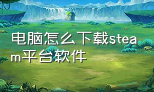 电脑怎么下载steam平台软件