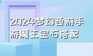 2024梦幻西游手游魔王宝石搭配