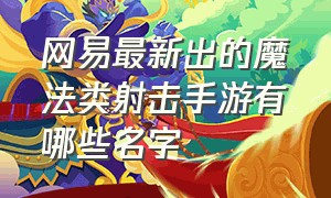 网易最新出的魔法类射击手游有哪些名字