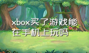 xbox买了游戏能在手机上玩吗