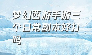 梦幻西游手游三个日常副本好打吗