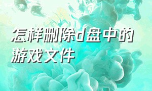 怎样删除d盘中的游戏文件