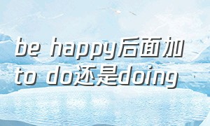 be happy后面加to do还是doing