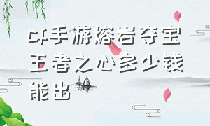 cf手游熔岩夺宝王者之心多少钱能出