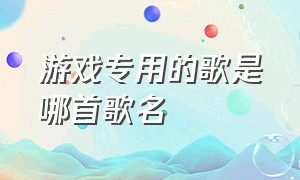 游戏专用的歌是哪首歌名