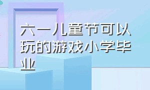 六一儿童节可以玩的游戏小学毕业