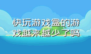 快玩游戏盒的游戏越来越少了吗