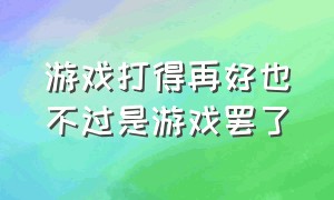 游戏打得再好也不过是游戏罢了