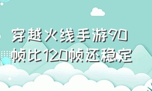 穿越火线手游90帧比120帧还稳定