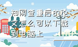 知网查重后的论文怎么可以下载到电脑上