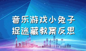 音乐游戏小兔子捉迷藏教案反思