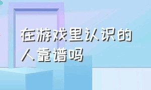 在游戏里认识的人靠谱吗