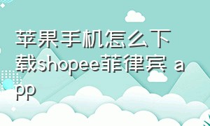 苹果手机怎么下载shopee菲律宾 app