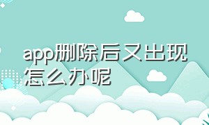 app删除后又出现怎么办呢