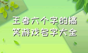 王者六个字的搞笑游戏名字大全