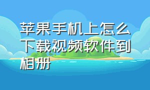 苹果手机上怎么下载视频软件到相册