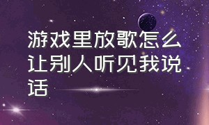 游戏里放歌怎么让别人听见我说话