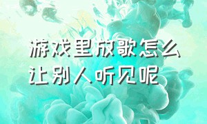 游戏里放歌怎么让别人听见呢