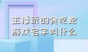 主播玩的贪吃蛇游戏名字叫什么