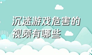 沉迷游戏危害的视频有哪些