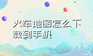 火车地图怎么下载到手机