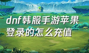 dnf韩服手游苹果登录的怎么充值