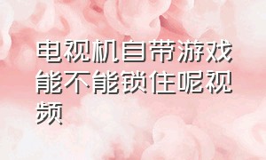 电视机自带游戏能不能锁住呢视频