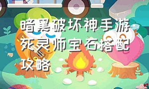 暗黑破坏神手游死灵师宝石搭配攻略