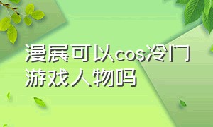 漫展可以cos冷门游戏人物吗