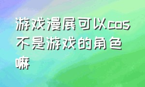 游戏漫展可以cos不是游戏的角色嘛