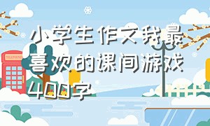 小学生作文我最喜欢的课间游戏400字