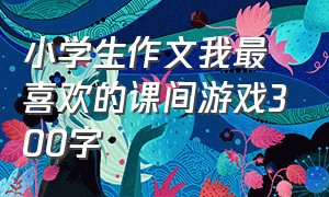 小学生作文我最喜欢的课间游戏300字