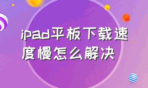 ipad平板下载速度慢怎么解决