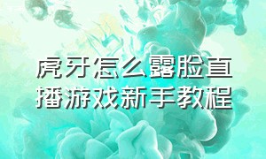 虎牙怎么露脸直播游戏新手教程