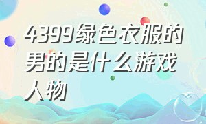 4399绿色衣服的男的是什么游戏人物