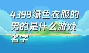 4399绿色衣服的男的是什么游戏名字