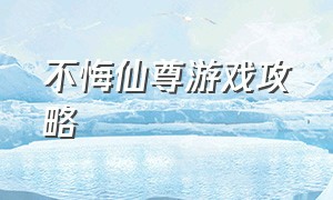 不悔仙尊游戏攻略