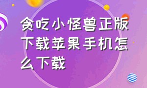 贪吃小怪兽正版下载苹果手机怎么下载