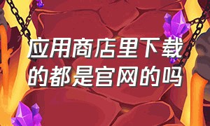 应用商店里下载的都是官网的吗