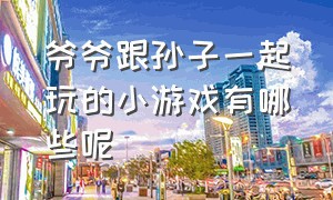 爷爷跟孙子一起玩的小游戏有哪些呢