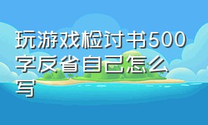 玩游戏检讨书500字反省自己怎么写