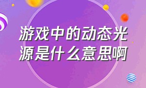 游戏中的动态光源是什么意思啊