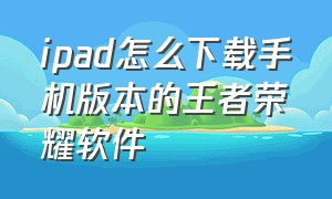 ipad怎么下载手机版本的王者荣耀软件