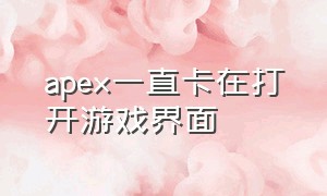 apex一直卡在打开游戏界面