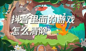 抖音里面的游戏怎么清除