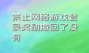 禁止网络游戏登录奖励撤回了没有