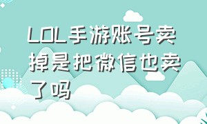 LOL手游账号卖掉是把微信也卖了吗