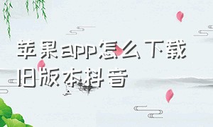 苹果app怎么下载旧版本抖音