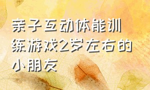 亲子互动体能训练游戏2岁左右的小朋友